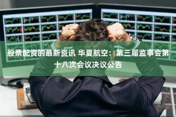 股票配资的最新资讯 华夏航空：第三届监事会第十八次会议决议公告