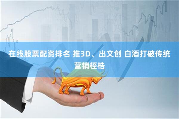 在线股票配资排名 推3D、出文创 白酒打破传统营销桎梏