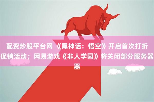 配资炒股平台网 《黑神话：悟空》开启首次打折促销活动；网易游戏《非人学园》将关闭部分服务器