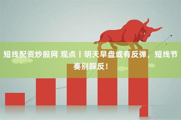 短线配资炒股网 观点丨明天早盘或有反弹，短线节奏别踩反！