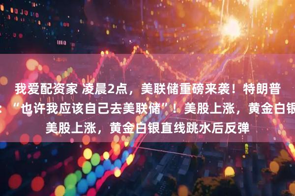 我爱配资家 凌晨2点，美联储重磅来袭！特朗普再次抨击鲍威尔：“也许我应该自己去美联储”！美股上涨，黄金白银直线跳水后反弹
