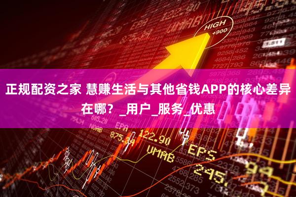 正规配资之家 慧赚生活与其他省钱APP的核心差异在哪？_用户_服务_优惠
