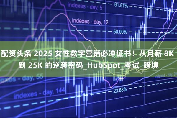 配资头条 2025 女性数字营销必冲证书！从月薪 8K 到 25K 的逆袭密码_HubSpot_考试_跨境