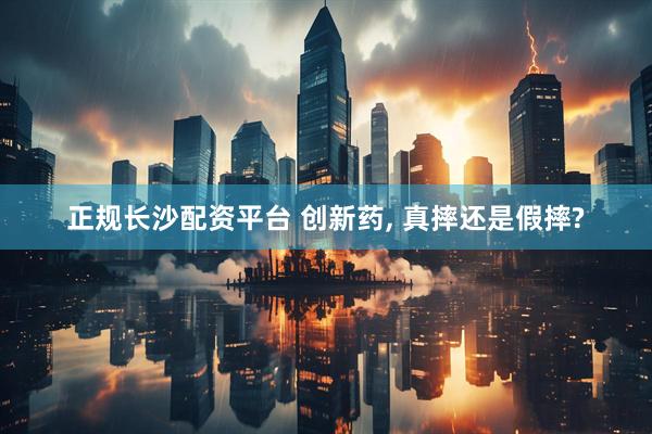 正规长沙配资平台 创新药, 真摔还是假摔?