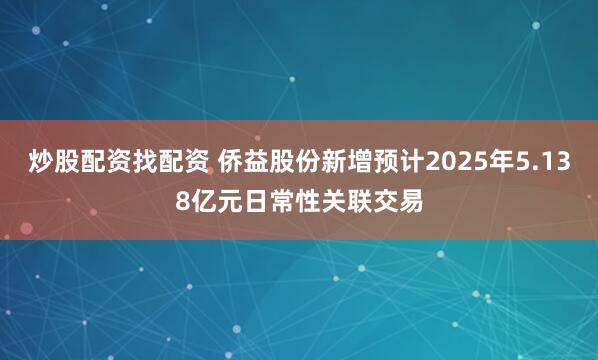 炒股配资找配资 侨益股份新增预计2025年5.138亿元日常性关联交易