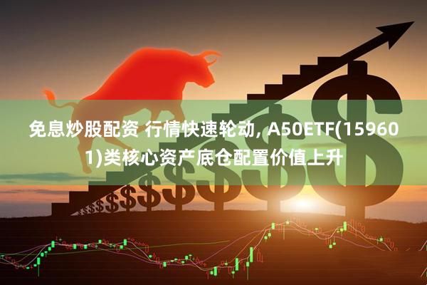 免息炒股配资 行情快速轮动, A50ETF(159601)类核心资产底仓配置价值上升