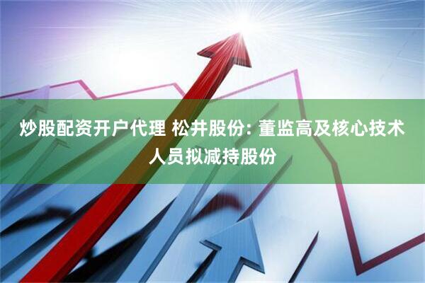 炒股配资开户代理 松井股份: 董监高及核心技术人员拟减持股份