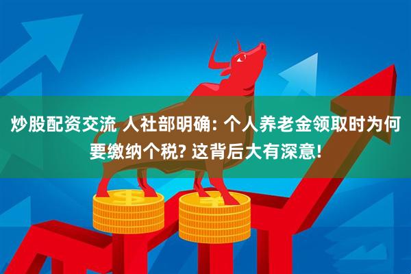 炒股配资交流 人社部明确: 个人养老金领取时为何要缴纳个税? 这背后大有深意!