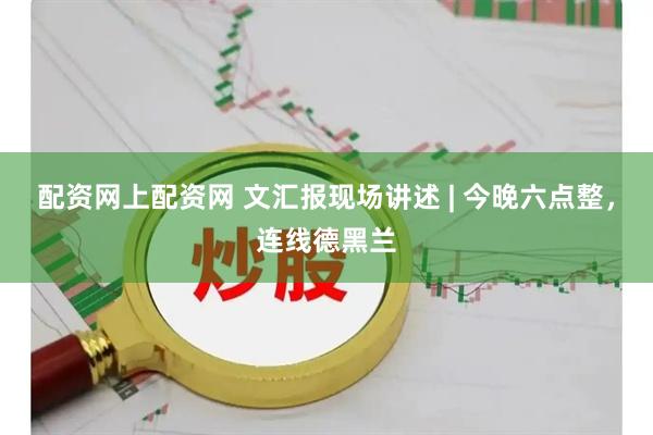 配资网上配资网 文汇报现场讲述 | 今晚六点整，连线德黑兰