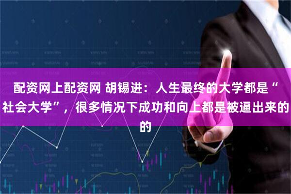 配资网上配资网 胡锡进：人生最终的大学都是“社会大学”，很多情况下成功和向上都是被逼出来的