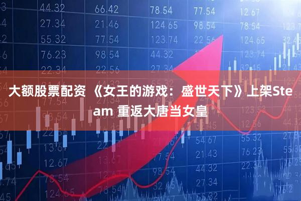 大额股票配资 《女王的游戏：盛世天下》上架Steam 重返大唐当女皇
