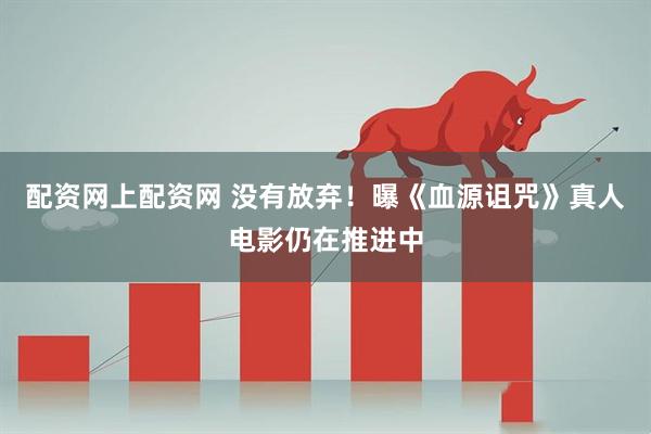 配资网上配资网 没有放弃！曝《血源诅咒》真人电影仍在推进中