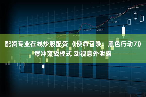 配资专业在线炒股配资 《使命召唤：黑色行动7》爆冲突战模式 动视意外泄露