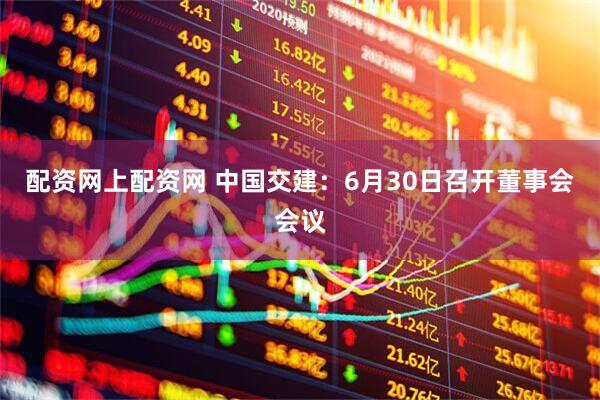 配资网上配资网 中国交建：6月30日召开董事会会议
