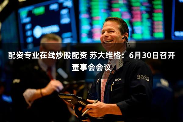 配资专业在线炒股配资 苏大维格：6月30日召开董事会会议