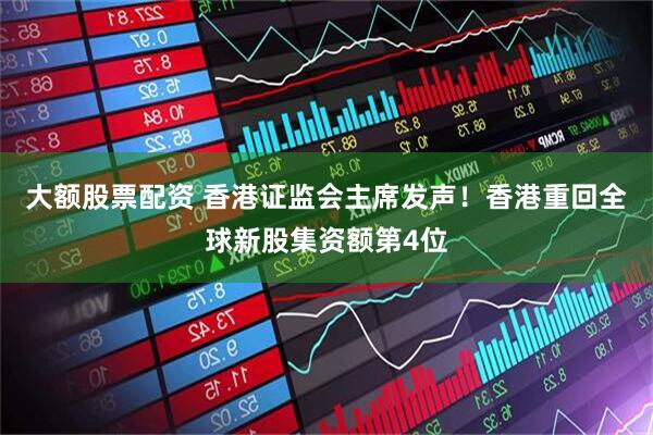 大额股票配资 香港证监会主席发声！香港重回全球新股集资额第4位