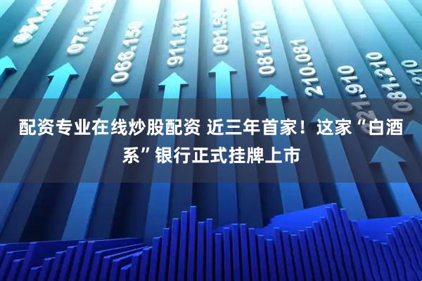 配资专业在线炒股配资 近三年首家！这家“白酒系”银行正式挂牌上市