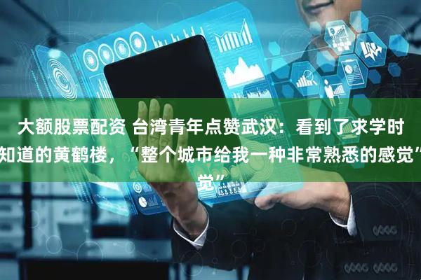 大额股票配资 台湾青年点赞武汉：看到了求学时知道的黄鹤楼，“整个城市给我一种非常熟悉的感觉”