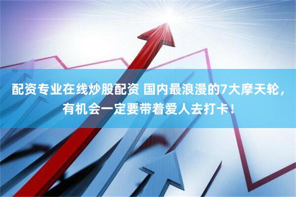 配资专业在线炒股配资 国内最浪漫的7大摩天轮，有机会一定要带着爱人去打卡！