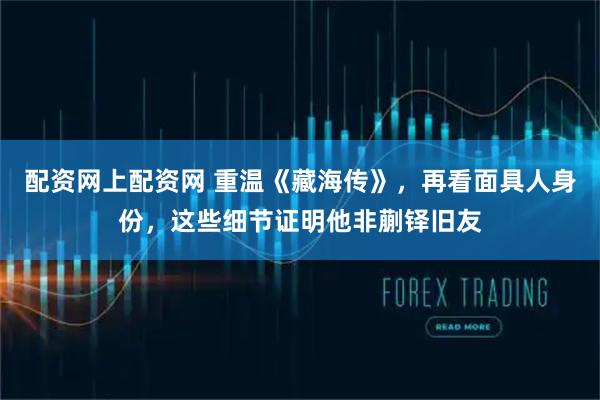 配资网上配资网 重温《藏海传》，再看面具人身份，这些细节证明他非蒯铎旧友