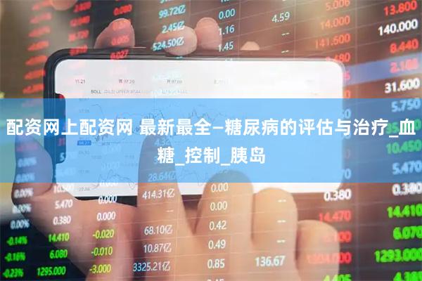 配资网上配资网 最新最全—糖尿病的评估与治疗_血糖_控制_胰岛