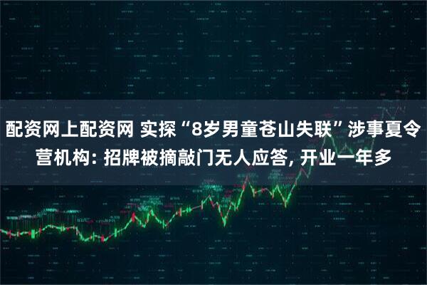 配资网上配资网 实探“8岁男童苍山失联”涉事夏令营机构: 招牌被摘敲门无人应答, 开业一年多