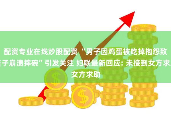 配资专业在线炒股配资 “男子因鸡蛋被吃掉抱怨致妻子崩溃摔碗”引发关注 妇联最新回应: 未接到女方求助