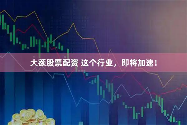 大额股票配资 这个行业，即将加速！