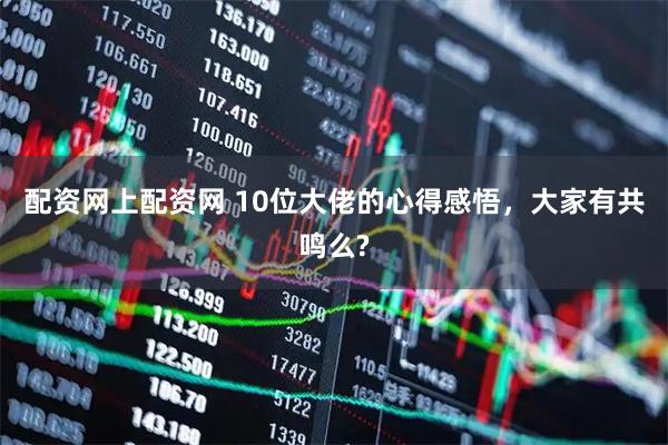 配资网上配资网 10位大佬的心得感悟，大家有共鸣么?