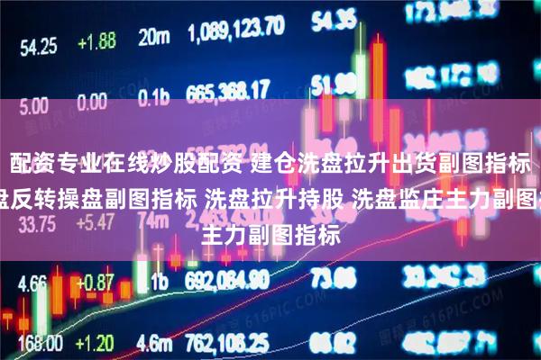 配资专业在线炒股配资 建仓洗盘拉升出货副图指标 洗盘反转操盘副图指标 洗盘拉升持股 洗盘监庄主力副图指标
