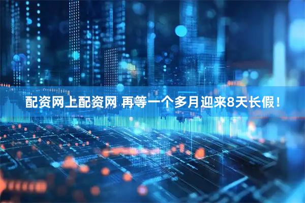 配资网上配资网 再等一个多月迎来8天长假！
