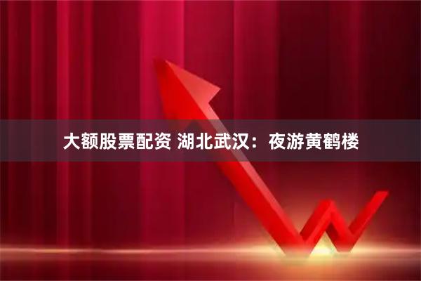 大额股票配资 湖北武汉：夜游黄鹤楼
