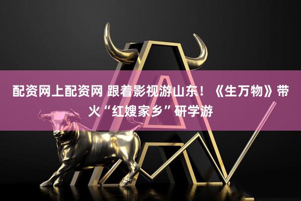 配资网上配资网 跟着影视游山东！《生万物》带火“红嫂家乡”研学游