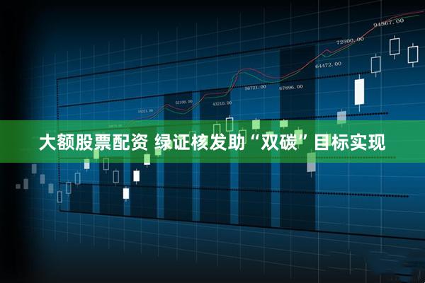 大额股票配资 绿证核发助“双碳”目标实现