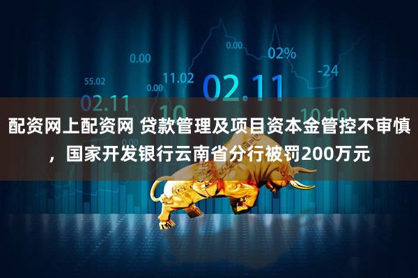 配资网上配资网 贷款管理及项目资本金管控不审慎，国家开发银行云南省分行被罚200万元