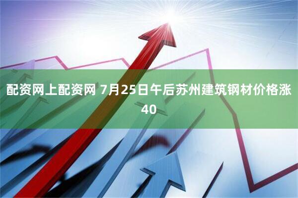配资网上配资网 7月25日午后苏州建筑钢材价格涨40