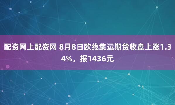 配资网上配资网 8月8日欧线集运期货收盘上涨1.34%，报1436元