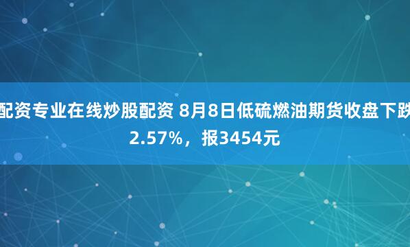 配资专业在线炒股配资 8月8日低硫燃油期货收盘下跌2.57%，报3454元