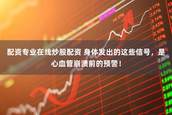 配资专业在线炒股配资 身体发出的这些信号，是心血管崩溃前的预警！