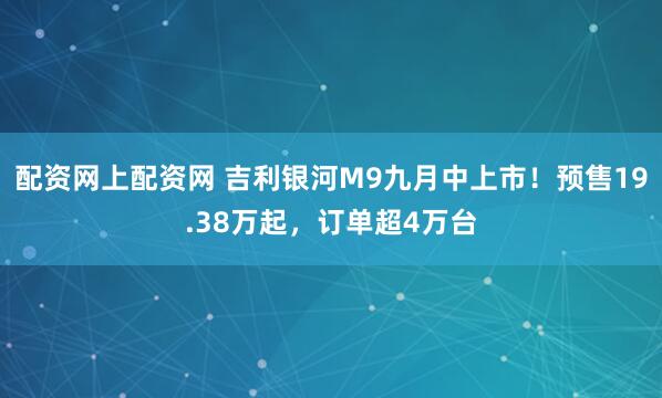 配资网上配资网 吉利银河M9九月中上市！预售19.38万起，订单超4万台