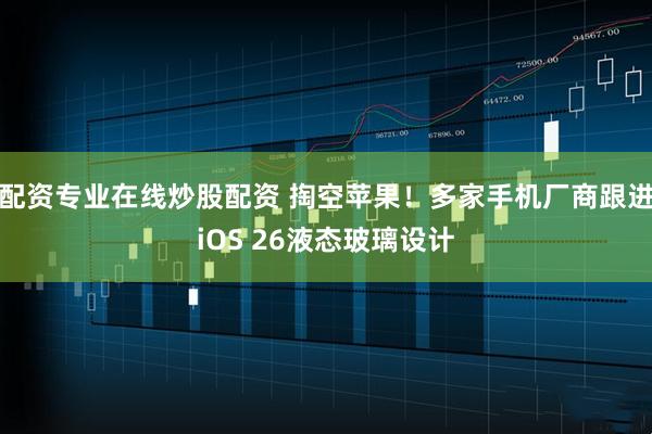 配资专业在线炒股配资 掏空苹果！多家手机厂商跟进iOS 26液态玻璃设计