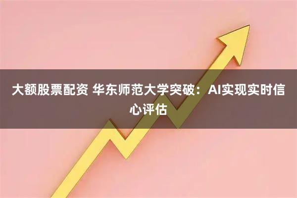 大额股票配资 华东师范大学突破：AI实现实时信心评估