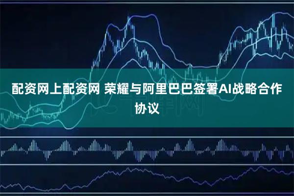 配资网上配资网 荣耀与阿里巴巴签署AI战略合作协议