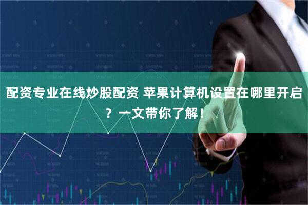 配资专业在线炒股配资 苹果计算机设置在哪里开启？一文带你了解！