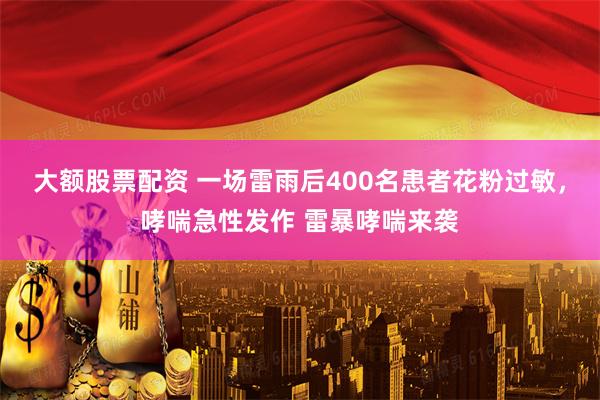 大额股票配资 一场雷雨后400名患者花粉过敏，哮喘急性发作 雷暴哮喘来袭