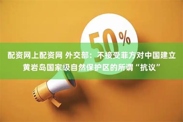 配资网上配资网 外交部：不接受菲方对中国建立黄岩岛国家级自然保护区的所谓“抗议”