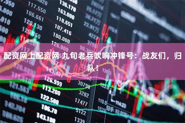 配资网上配资网 九旬老兵吹响冲锋号：战友们，归队！
