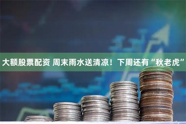 大额股票配资 周末雨水送清凉！下周还有“秋老虎”