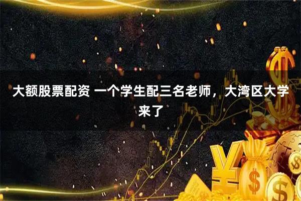 大额股票配资 一个学生配三名老师，大湾区大学来了
