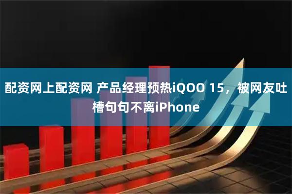 配资网上配资网 产品经理预热iQOO 15，被网友吐槽句句不离iPhone